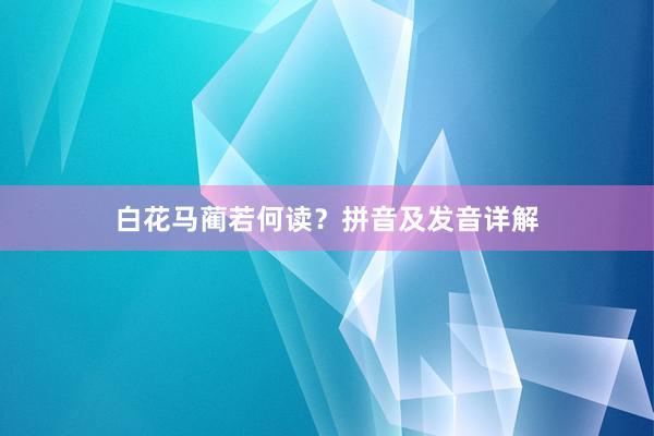 白花马蔺若何读？拼音及发音详解