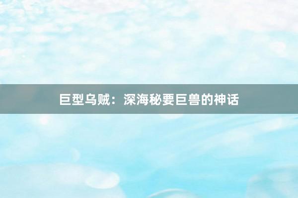 巨型乌贼：深海秘要巨兽的神话